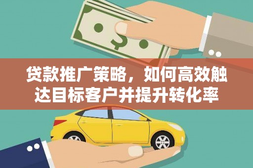 鄄城贷款推广策略，如何高效触达目标客户并提升转化率