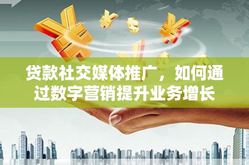 鄄城贷款社交媒体推广，如何通过数字营销提升业务增长