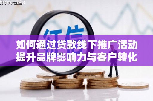 鄄城如何通过贷款线下推广活动提升品牌影响力与客户转化率