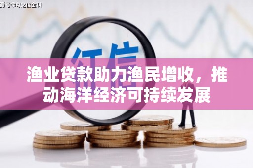 鄄城渔业贷款助力渔民增收，推动海洋经济可持续发展