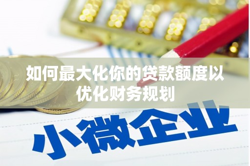 鄄城如何最大化你的贷款额度以优化财务规划