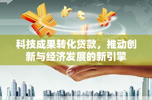 鄄城科技成果转化贷款，推动创新与经济发展的新引擎