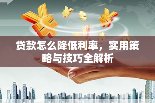 鄄城贷款怎么降低利率，实用策略与技巧全解析