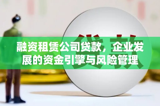 鄄城融资租赁公司贷款，企业发展的资金引擎与风险管理