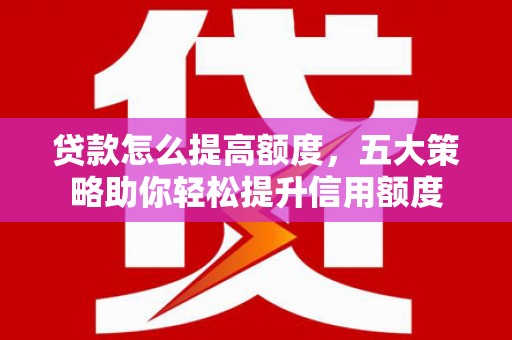 鄄城贷款怎么提高额度，五大策略助你轻松提升信用额度