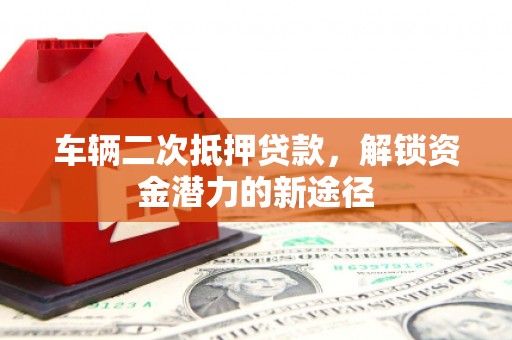 鄄城车辆二次抵押贷款，解锁资金潜力的新途径