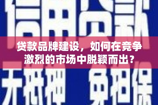 鄄城贷款品牌建设，如何在竞争激烈的市场中脱颖而出？