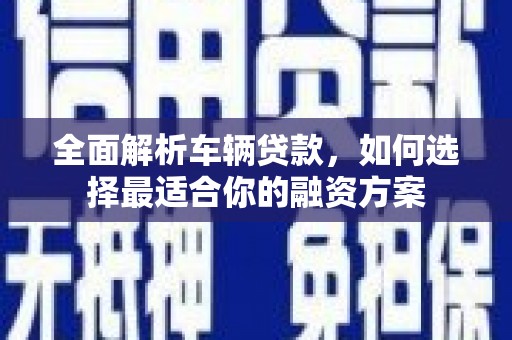 鄄城全面解析车辆贷款，如何选择最适合你的融资方案