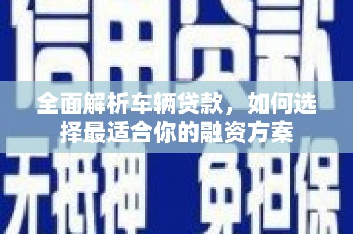 鄄城全面解析车辆贷款，如何选择最适合你的融资方案