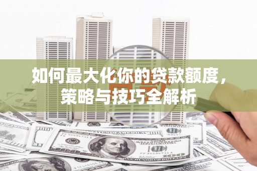 鄄城如何最大化你的贷款额度，策略与技巧全解析