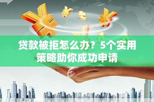 鄄城贷款被拒怎么办？5个实用策略助你成功申请