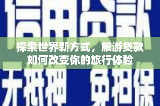 鄄城探索世界新方式，旅游贷款如何改变你的旅行体验