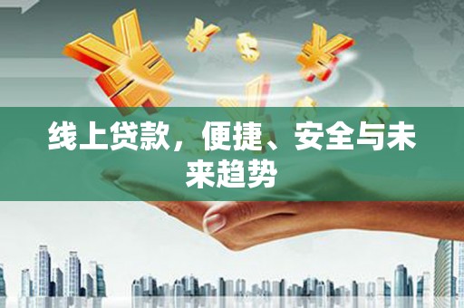 鄄城线上贷款，便捷、安全与未来趋势