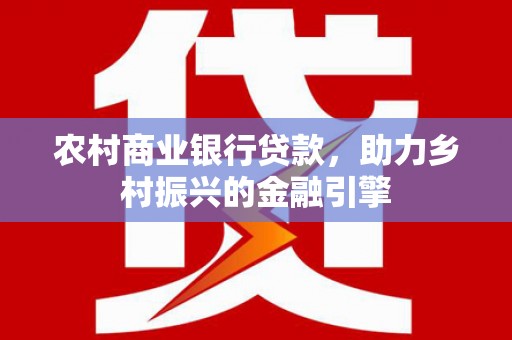 鄄城农村商业银行贷款，助力乡村振兴的金融引擎